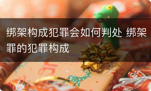 绑架构成犯罪会如何判处 绑架罪的犯罪构成