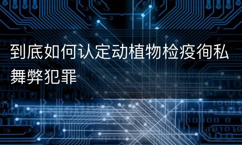 到底如何认定动植物检疫徇私舞弊犯罪