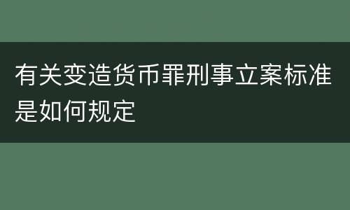 有关变造货币罪刑事立案标准是如何规定
