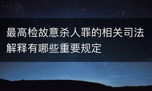 最高检故意杀人罪的相关司法解释有哪些重要规定