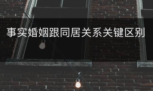 事实婚姻跟同居关系关键区别