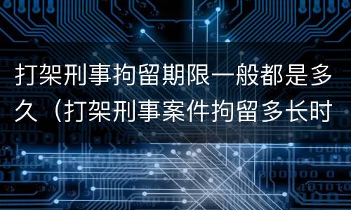 打架刑事拘留期限一般都是多久（打架刑事案件拘留多长时间）