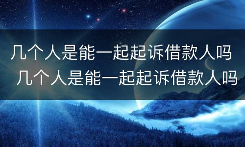 几个人是能一起起诉借款人吗 几个人是能一起起诉借款人吗知乎