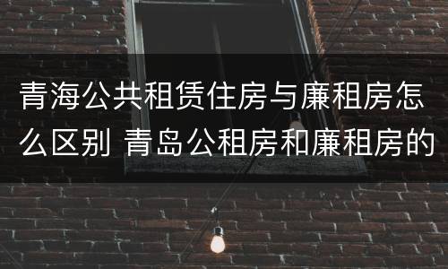 青海公共租赁住房与廉租房怎么区别 青岛公租房和廉租房的区别