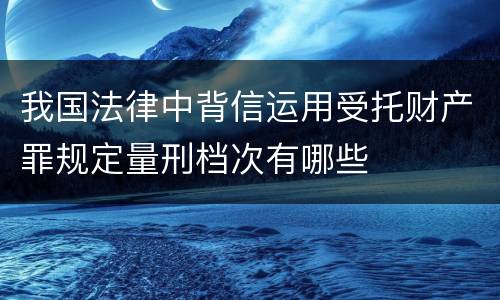 我国法律中背信运用受托财产罪规定量刑档次有哪些