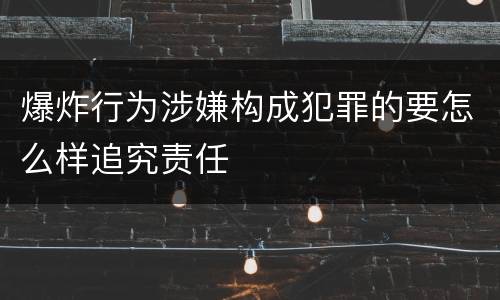 爆炸行为涉嫌构成犯罪的要怎么样追究责任