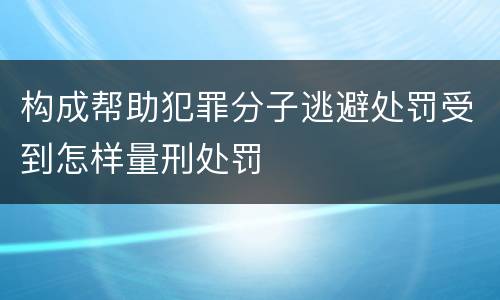 构成帮助犯罪分子逃避处罚受到怎样量刑处罚