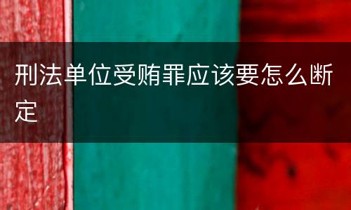 刑法单位受贿罪应该要怎么断定
