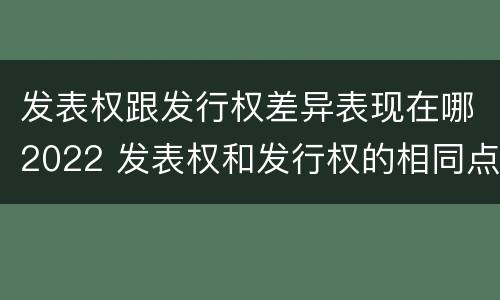 发表权跟发行权差异表现在哪2022 发表权和发行权的相同点