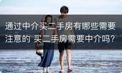 通过中介买二手房有哪些需要注意的 买二手房需要中介吗?