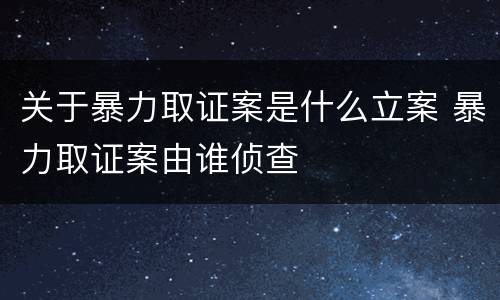 关于暴力取证案是什么立案 暴力取证案由谁侦查