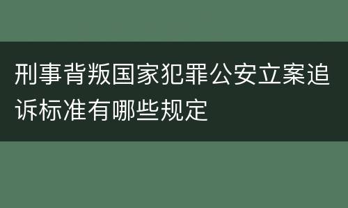 刑事背叛国家犯罪公安立案追诉标准有哪些规定