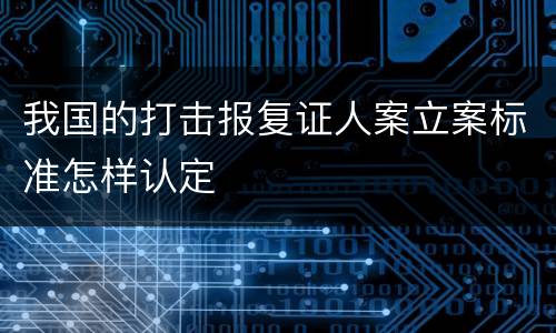 我国的打击报复证人案立案标准怎样认定