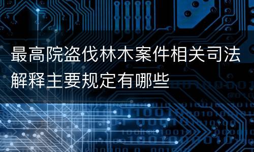 最高院盗伐林木案件相关司法解释主要规定有哪些