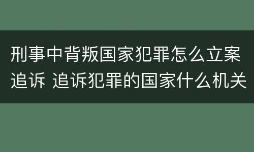 刑事中背叛国家犯罪怎么立案追诉 追诉犯罪的国家什么机关