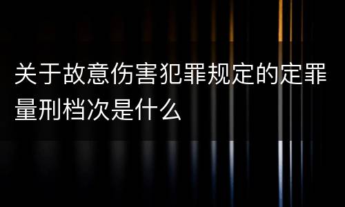 关于故意伤害犯罪规定的定罪量刑档次是什么