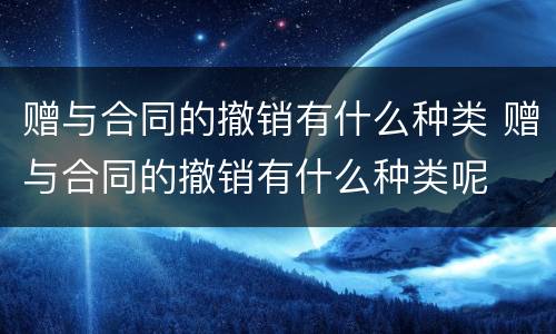 赠与合同的撤销有什么种类 赠与合同的撤销有什么种类呢