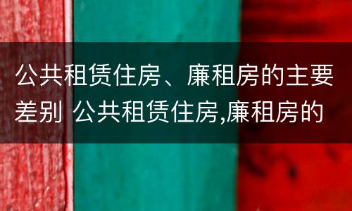 公共租赁住房、廉租房的主要差别 公共租赁住房,廉租房的主要差别有哪些