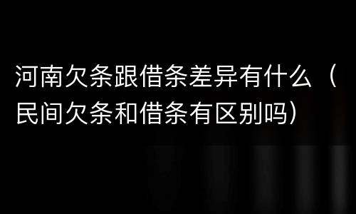 河南欠条跟借条差异有什么（民间欠条和借条有区别吗）