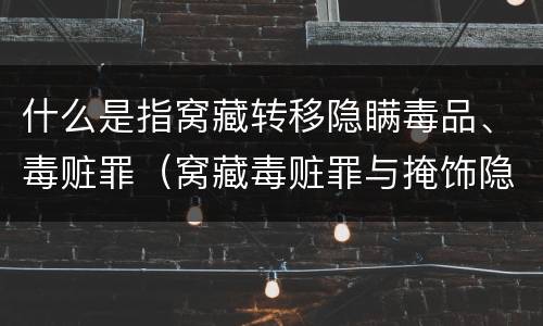 什么是指窝藏转移隐瞒毒品、毒赃罪（窝藏毒赃罪与掩饰隐瞒犯罪所得）