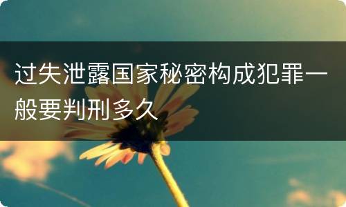 过失泄露国家秘密构成犯罪一般要判刑多久