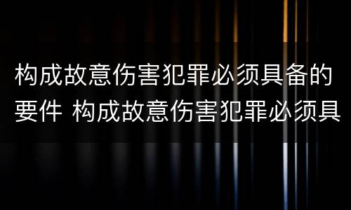 构成故意伤害犯罪必须具备的要件 构成故意伤害犯罪必须具备的要件是
