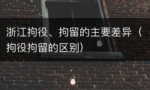 浙江拘役、拘留的主要差异（拘役拘留的区别）