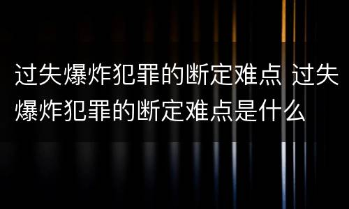 过失爆炸犯罪的断定难点 过失爆炸犯罪的断定难点是什么