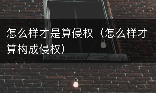 怎么样才是算侵权（怎么样才算构成侵权）