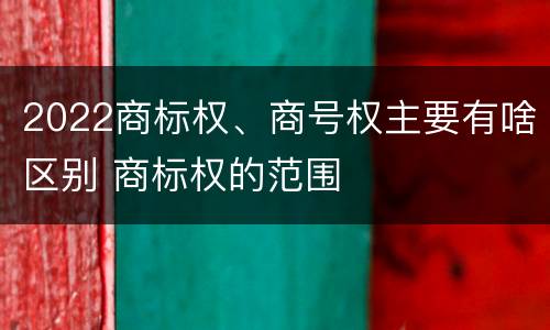 2022商标权、商号权主要有啥区别 商标权的范围