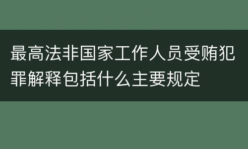 最高法非国家工作人员受贿犯罪解释包括什么主要规定