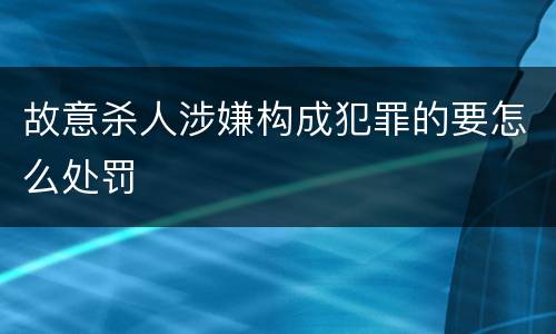 故意杀人涉嫌构成犯罪的要怎么处罚