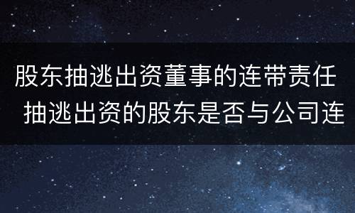 股东抽逃出资董事的连带责任 抽逃出资的股东是否与公司连带担责