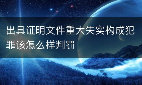 出具证明文件重大失实构成犯罪该怎么样判罚