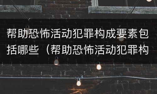 帮助恐怖活动犯罪构成要素包括哪些（帮助恐怖活动犯罪构成要素包括哪些内容）