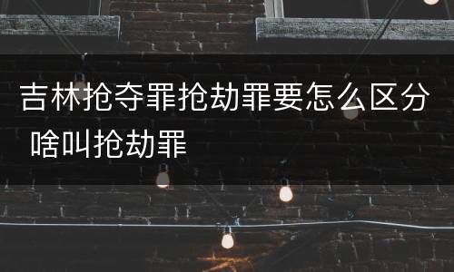 吉林抢夺罪抢劫罪要怎么区分 啥叫抢劫罪