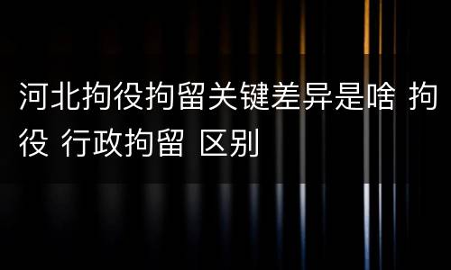 河北拘役拘留关键差异是啥 拘役 行政拘留 区别