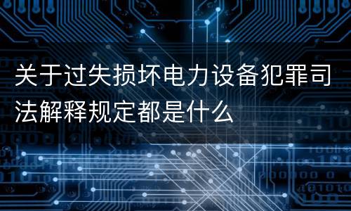 关于过失损坏电力设备犯罪司法解释规定都是什么