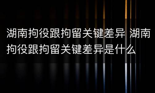 湖南拘役跟拘留关键差异 湖南拘役跟拘留关键差异是什么