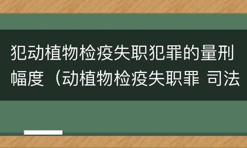 犯动植物检疫失职犯罪的量刑幅度（动植物检疫失职罪 司法解释）