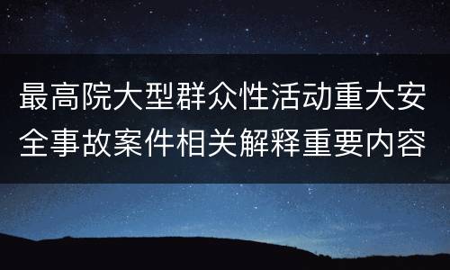 最高院大型群众性活动重大安全事故案件相关解释重要内容包括什么