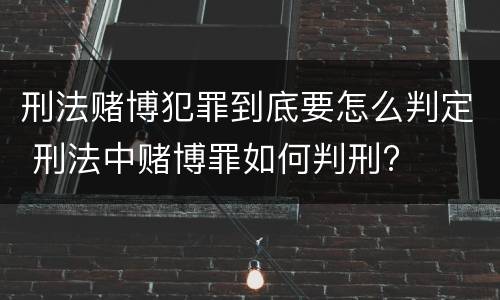 刑法赌博犯罪到底要怎么判定 刑法中赌博罪如何判刑?