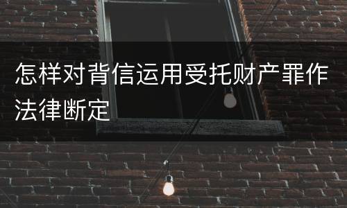 怎样对背信运用受托财产罪作法律断定