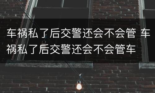 车祸私了后交警还会不会管 车祸私了后交警还会不会管车