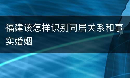 福建该怎样识别同居关系和事实婚姻