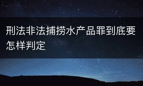 刑法非法捕捞水产品罪到底要怎样判定