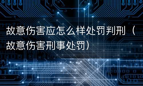 故意伤害应怎么样处罚判刑（故意伤害刑事处罚）