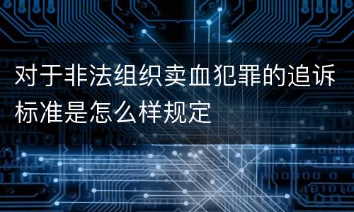 对于非法组织卖血犯罪的追诉标准是怎么样规定
