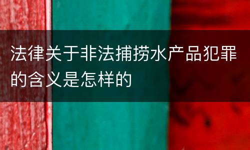 法律关于非法捕捞水产品犯罪的含义是怎样的
