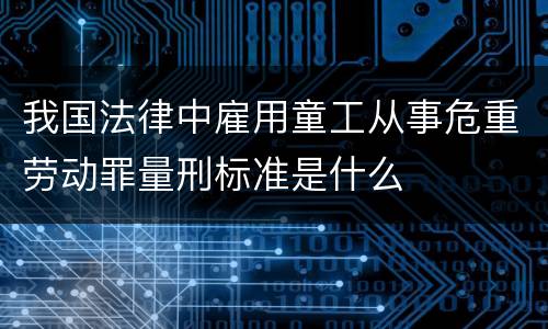 我国法律中雇用童工从事危重劳动罪量刑标准是什么